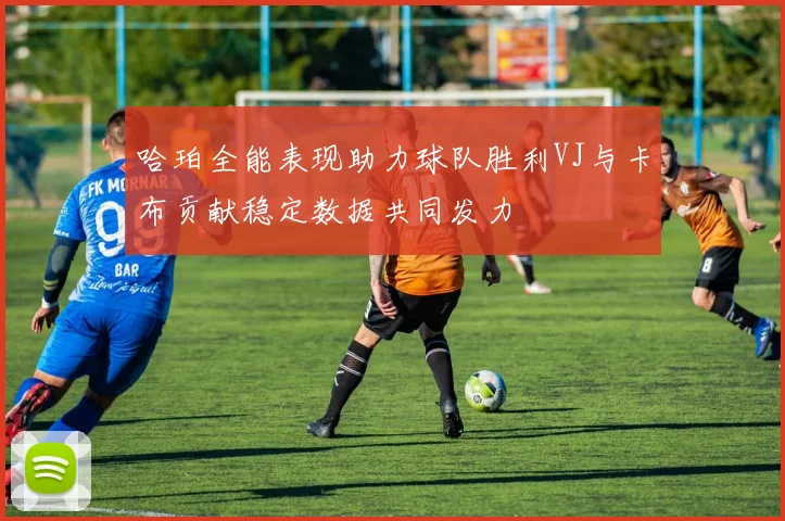 哈珀全能表现助力球队胜利VJ与卡布贡献稳定数据共同发力