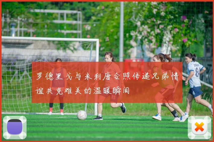 罗德里戈与米利唐合照传递兄弟情谊共克难关的温暖瞬间
