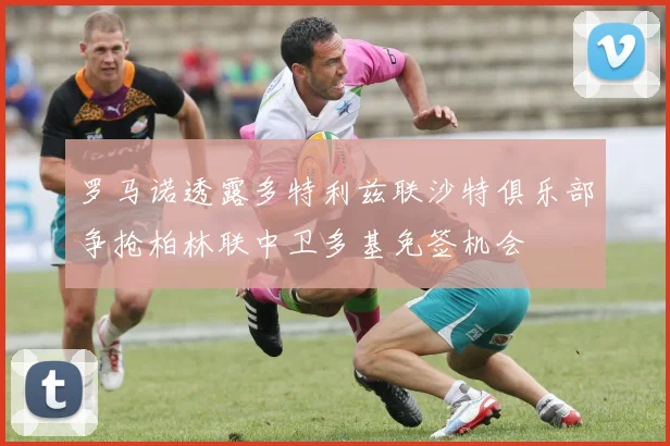 罗马诺透露多特利兹联沙特俱乐部争抢柏林联中卫多基免签机会