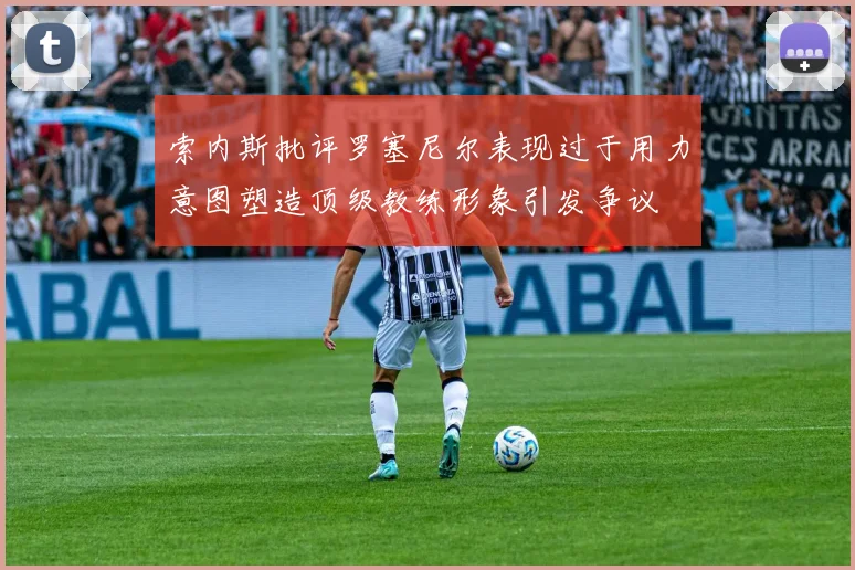 索内斯批评罗塞尼尔表现过于用力意图塑造顶级教练形象引发争议