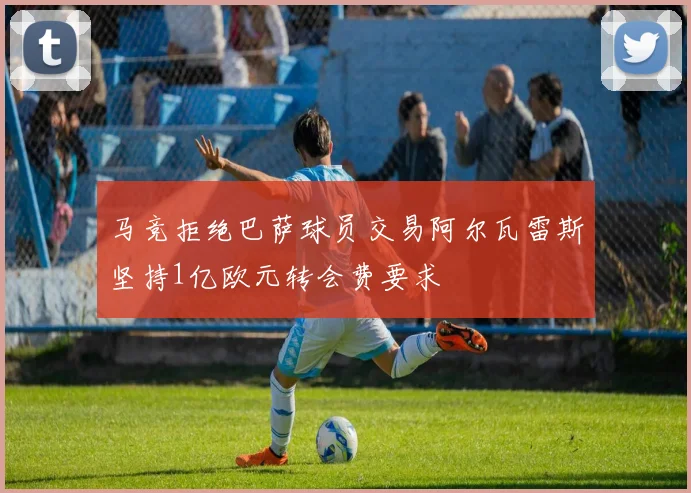 马竞拒绝巴萨球员交易阿尔瓦雷斯坚持1亿欧元转会费要求
