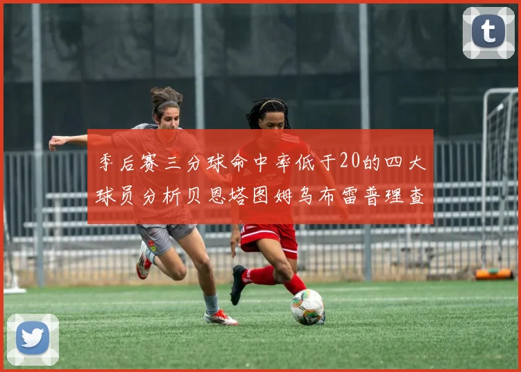 季后赛三分球命中率低于20的四大球员分析贝恩塔图姆乌布雷普理查德表现探讨