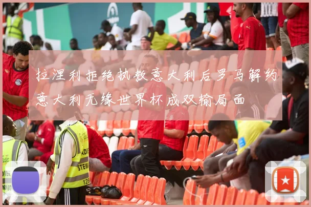 拉涅利拒绝执教意大利后罗马解约意大利无缘世界杯成双输局面
