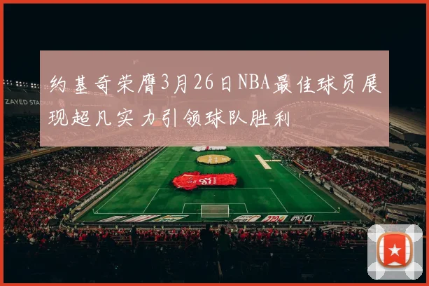 约基奇荣膺3月26日NBA最佳球员展现超凡实力引领球队胜利