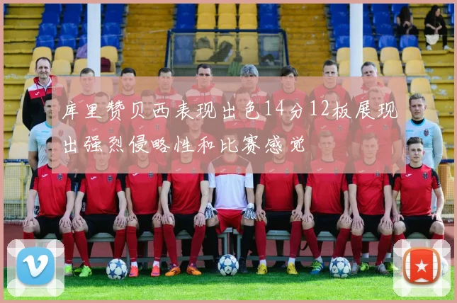 库里赞贝西表现出色14分12板展现出强烈侵略性和比赛感觉